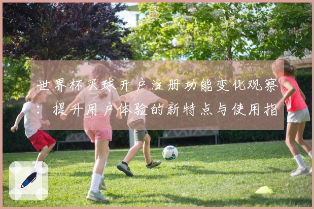 世界杯买球开户注册功能变化观察：提升用户体验的新特点与使用指南