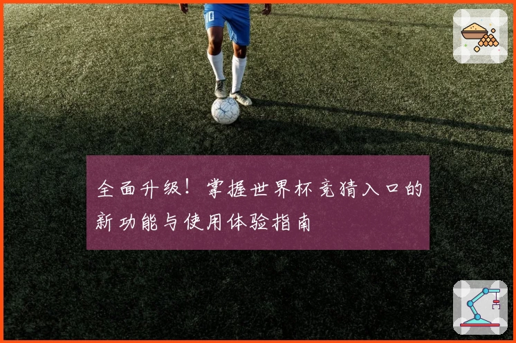 全面升级！掌握世界杯竞猜入口的新功能与使用体验指南