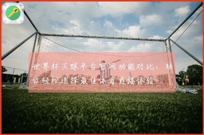 世界杯买球平台官网功能对比，助你轻松选择最佳体育直播体验