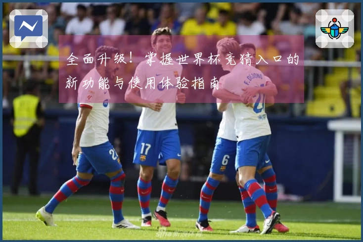 全面升级！掌握世界杯竞猜入口的新功能与使用体验指南