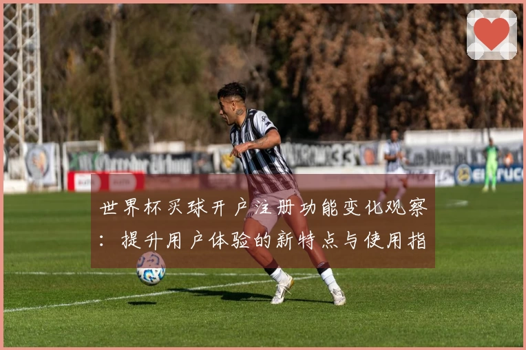 世界杯买球开户注册功能变化观察：提升用户体验的新特点与使用指南