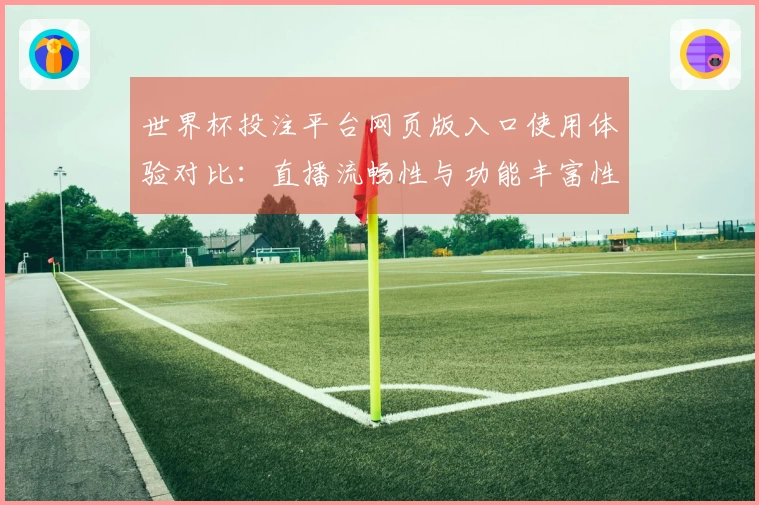 世界杯投注平台网页版入口使用体验对比：直播流畅性与功能丰富性一览