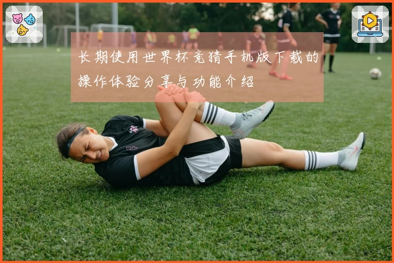 长期使用世界杯竞猜手机版下载的操作体验分享与功能介绍