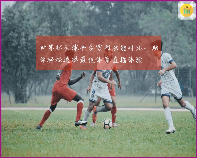 世界杯买球平台官网功能对比，助你轻松选择最佳体育直播体验